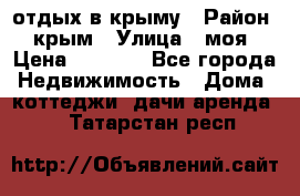 отдых в крыму › Район ­ крым › Улица ­ моя › Цена ­ 1 200 - Все города Недвижимость » Дома, коттеджи, дачи аренда   . Татарстан респ.